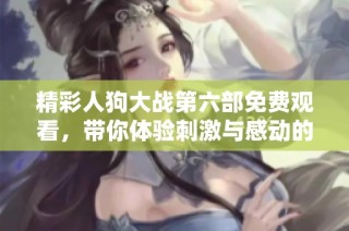 精彩人狗大战第六部免费观看，带你体验刺激与感动的故事！