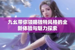 九幺带你领略独特风格的全新体验与魅力探索