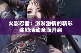 火影忍者：激发激情的精彩奖励活动全面开启