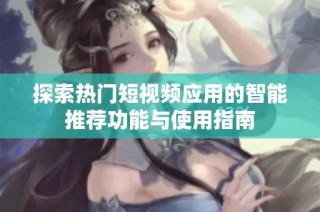 探索热门短视频应用的智能推荐功能与使用指南