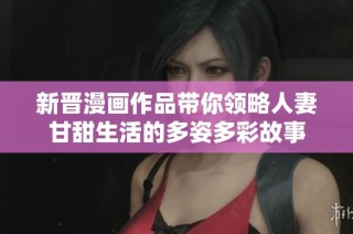 新晋漫画作品带你领略人妻甘甜生活的多姿多彩故事