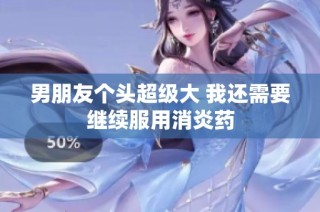 男朋友个头超级大 我还需要继续服用消炎药