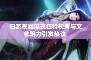 日系视频展现独特视角与文化魅力引发热议 