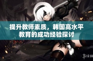 提升教师素质，韩国高水平教育的成功经验探讨