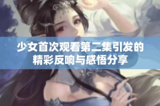 少女首次观看第二集引发的精彩反响与感悟分享