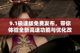 9.1极速版免费发布，带你体验全新高速功能与优化改进