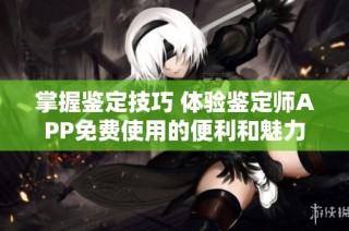 掌握鉴定技巧 体验鉴定师APP免费使用的便利和魅力