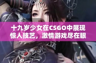 十九岁少女在CSGO中展现惊人技艺，激情游戏尽在眼前