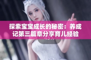 探索宝宝成长的秘密：养成记第三篇章分享育儿经验