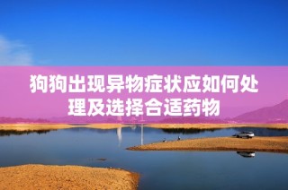 狗狗出现异物症状应如何处理及选择合适药物