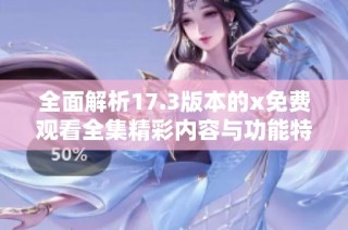 全面解析17.3版本的x免费观看全集精彩内容与功能特性