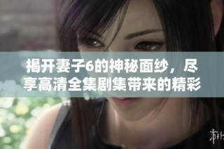 揭开妻子6的神秘面纱，尽享高清全集剧集带来的精彩故事体验