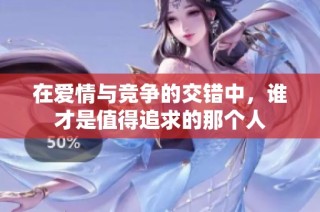 在爱情与竞争的交错中，谁才是值得追求的那个人