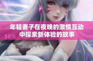 年轻妻子在夜晚的激情互动中探索新体验的故事