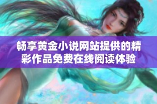 畅享黄金小说网站提供的精彩作品免费在线阅读体验