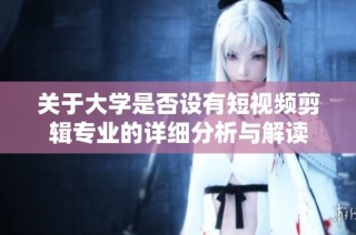 关于大学是否设有短视频剪辑专业的详细分析与解读