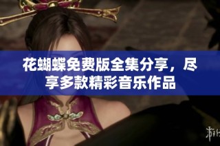 花蝴蝶免费版全集分享，尽享多款精彩音乐作品