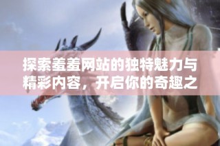 探索羞羞网站的独特魅力与精彩内容，开启你的奇趣之旅