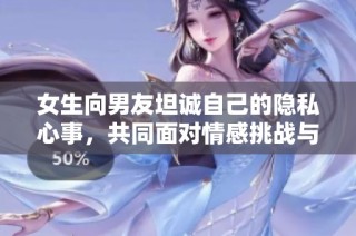 女生向男友坦诚自己的隐私心事，共同面对情感挑战与成长