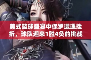 美式篮球盛宴中保罗遭遇挫折，球队迎来1胜4负的挑战