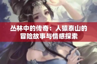 丛林中的传奇：人猿泰山的冒险故事与情感探索