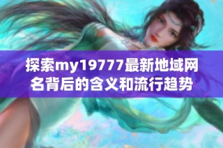 探索my19777最新地域网名背后的含义和流行趋势