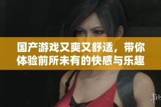 国产游戏又爽又舒适，带你体验前所未有的快感与乐趣