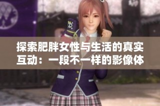 探索肥胖女性与生活的真实互动：一段不一样的影像体验
