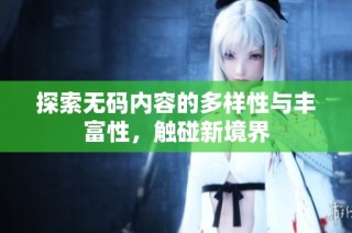 探索无码内容的多样性与丰富性，触碰新境界
