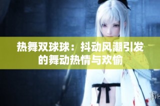 热舞双球球：抖动风潮引发的舞动热情与欢愉