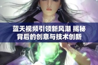 蓝天视频引领新风潮 揭秘背后的创意与技术创新