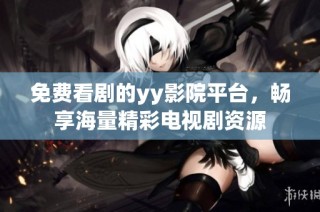 免费看剧的yy影院平台，畅享海量精彩电视剧资源