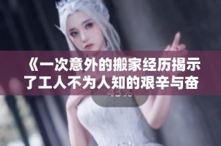 《一次意外的搬家经历揭示了工人不为人知的艰辛与奋斗》