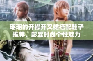 瑶瑶的开襟开叉裙搭配鞋子推荐，彰显时尚个性魅力
