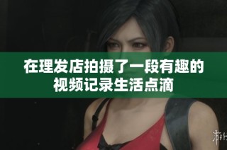在理发店拍摄了一段有趣的视频记录生活点滴