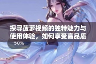 探寻菠萝视频的独特魅力与使用体验，如何享受高品质内容