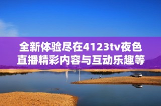 全新体验尽在4123tv夜色直播精彩内容与互动乐趣等你来发现