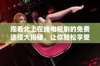 观看北上在线电视剧的免费途径大揭秘，让你轻松享受精彩剧集