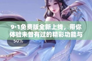 9·1免费版全新上线，带你体验未曾有过的精彩功能与服务