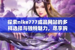 探索nike777成品网站的多样选择与独特魅力，尽享购物乐趣
