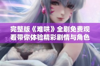 完整版《难哄》全剧免费观看带你体验精彩剧情与角色深度分析