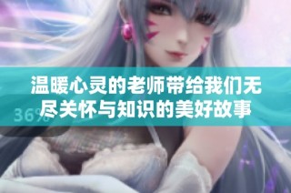 温暖心灵的老师带给我们无尽关怀与知识的美好故事