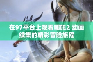 在97平台上观看哪吒2 动画续集的精彩冒险旅程