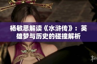 杨敏思解读《水浒传》：英雄梦与历史的碰撞解析
