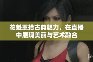 花魁重拾古典魅力，在直播中展现美丽与艺术融合