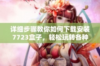 详细步骤教你如何下载安装7723盒子，轻松玩转各种应用和游戏