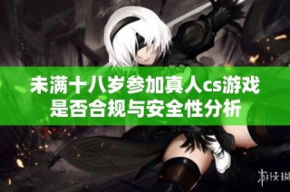 未满十八岁参加真人cs游戏是否合规与安全性分析
