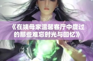 《在姨母家温馨客厅中度过的那些难忘时光与回忆》