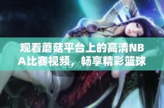 观看蘑菇平台上的高清NBA比赛视频，畅享精彩篮球时刻