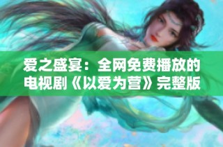 爱之盛宴：全网免费播放的电视剧《以爱为营》完整版可看